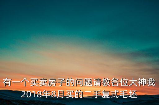 有一个买卖房子的问题请教各位大神我2018年8月买的二手复式毛坯