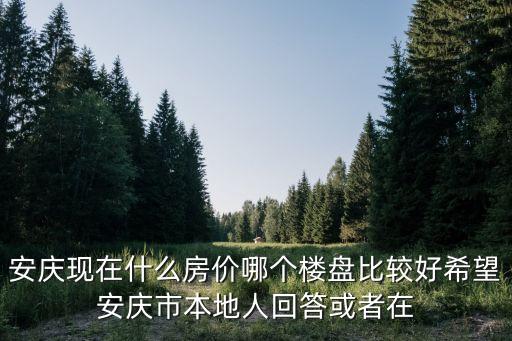 安庆现在什么房价哪个楼盘比较好希望安庆市本地人回答或者在