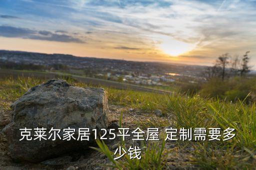 克莱尔家居125平全屋 定制需要多少钱