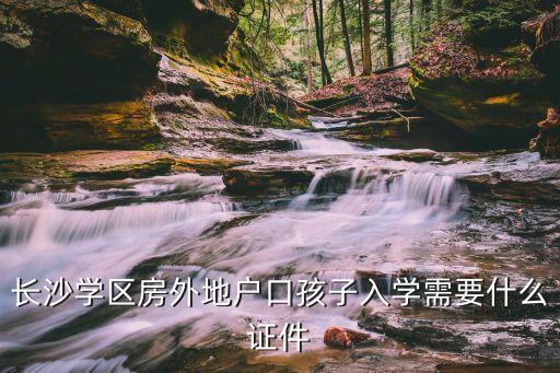 长沙学区房外地户口孩子入学需要什么证件