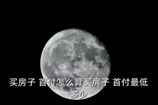 买房子 首付怎么算买房子 首付最低多少
