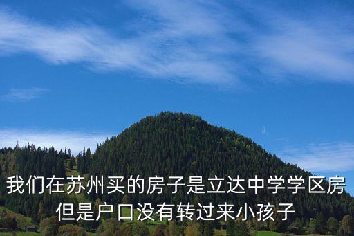 我们在苏州买的房子是立达中学学区房但是户口没有转过来小孩子