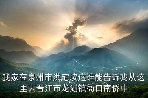 我家在泉州市洪宅垵这谁能告诉我从这里去晋江市龙湖镇衙口南侨中