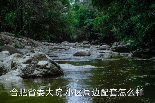 合肥省委大院 小区周边配套怎么样