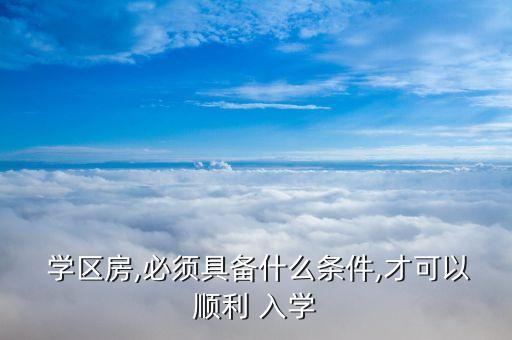  学区房,必须具备什么条件,才可以顺利 入学