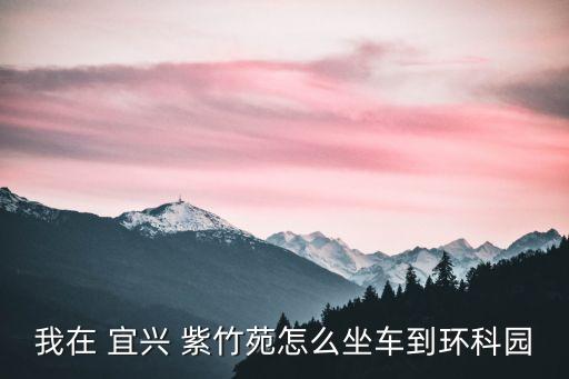我在 宜兴 紫竹苑怎么坐车到环科园