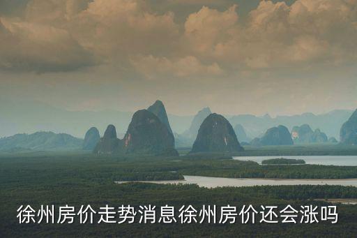 徐州房价走势消息徐州房价还会涨吗