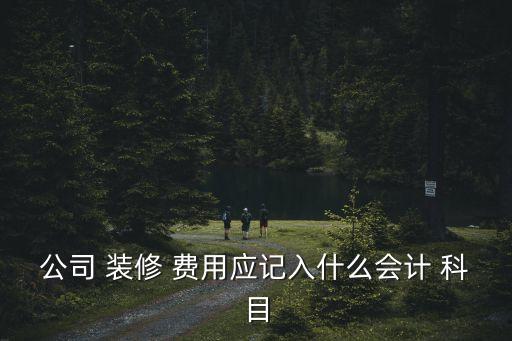样板房装修费用计入什么科目里面,装修费用计入什么费用