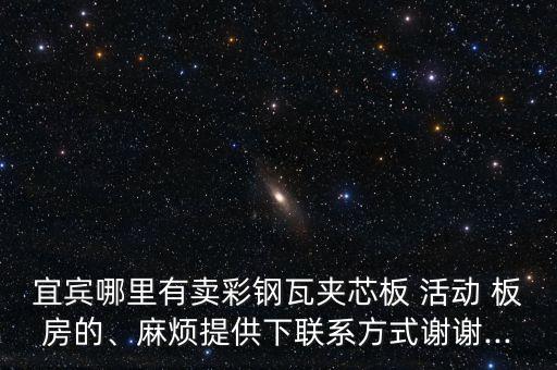 宜宾哪里有卖彩钢瓦夹芯板 活动 板房的、麻烦提供下联系方式谢谢...