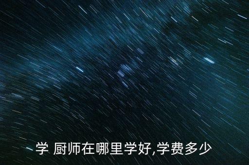 学 厨师在哪里学好,学费多少