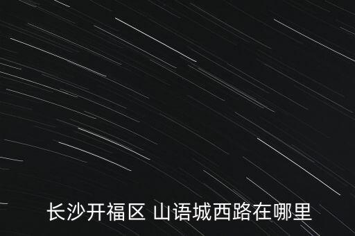  长沙开福区 山语城西路在哪里