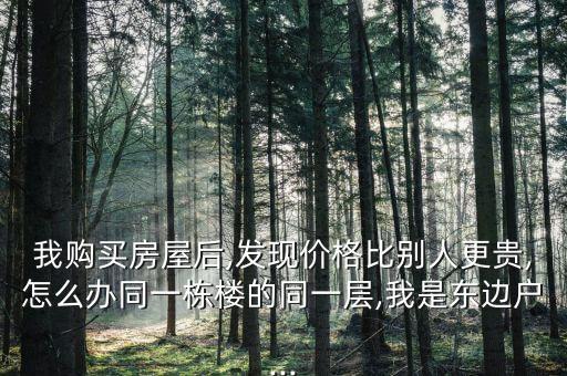 我购买房屋后,发现价格比别人更贵,怎么办同一栋楼的同一层,我是东边户...