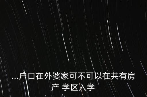 ...户口在外婆家可不可以在共有房产 学区入学