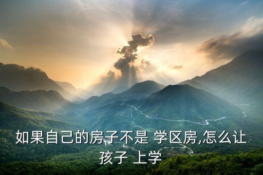 如果自己的房子不是 学区房,怎么让孩子 上学