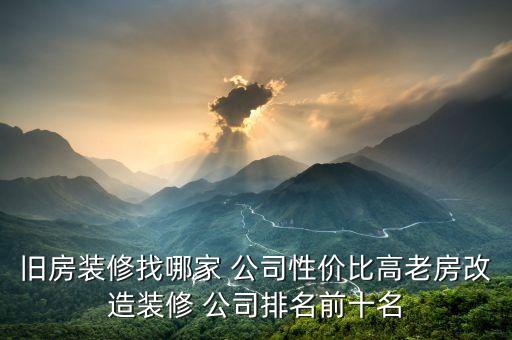 旧房装修找哪家 公司性价比高老房改造装修 公司排名前十名