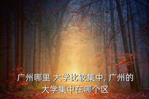  广州哪里 大学比较集中, 广州的 大学集中在哪个区