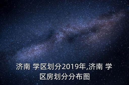 济南 学区划分2019年,济南 学区房划分分布图