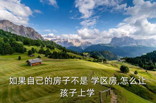 如果自己的房子不是 学区房,怎么让孩子上学
