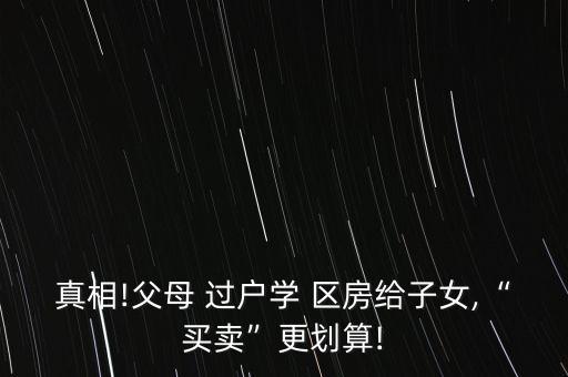 真相!父母 过户学 区房给子女,“买卖”更划算!