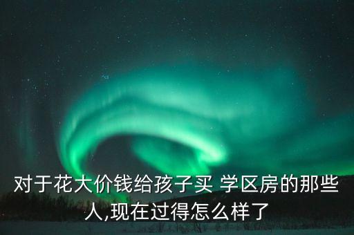对于花大价钱给孩子买 学区房的那些人,现在过得怎么样了