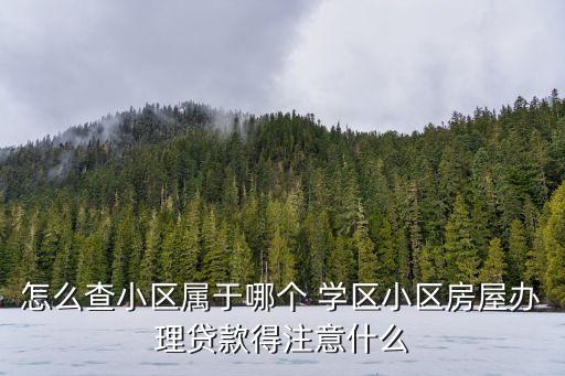 怎么查小区属于哪个 学区小区房屋办理贷款得注意什么