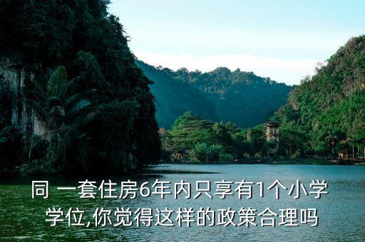 同 一套住房6年内只享有1个小学 学位,你觉得这样的政策合理吗