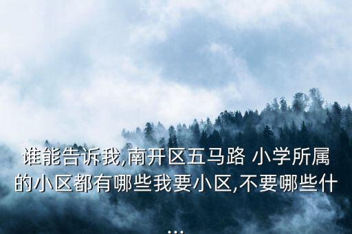 谁能告诉我,南开区五马路 小学所属的小区都有哪些我要小区,不要哪些什...