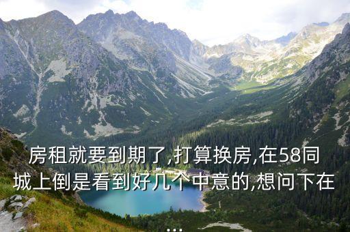 房租就要到期了,打算换房,在58同城上倒是看到好几个中意的,想问下在...