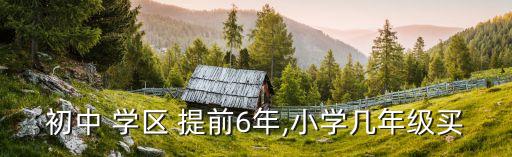 初中 学区 提前6年,小学几年级买