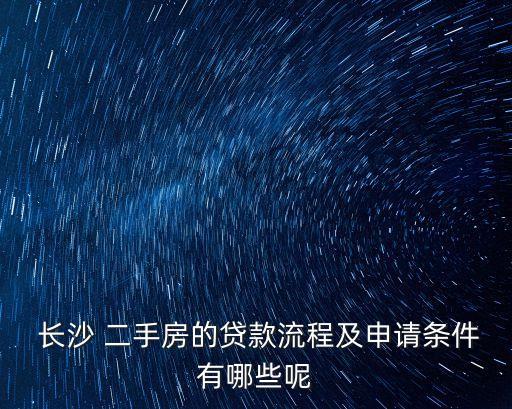  长沙 二手房的贷款流程及申请条件有哪些呢
