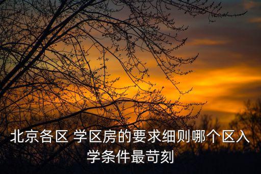 北京各区 学区房的要求细则哪个区入学条件最苛刻