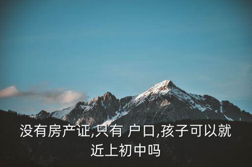 没有房产证,只有 户口,孩子可以就近上初中吗