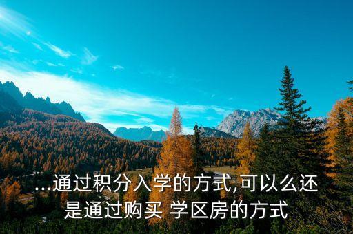 ...通过积分入学的方式,可以么还是通过购买 学区房的方式