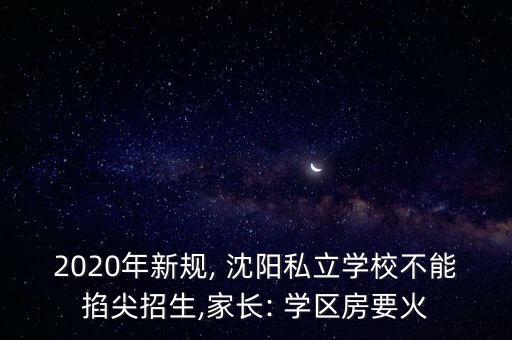 2020年新规, 沈阳私立学校不能掐尖招生,家长: 学区房要火