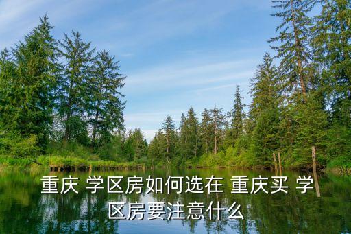  重庆 学区房如何选在 重庆买 学区房要注意什么