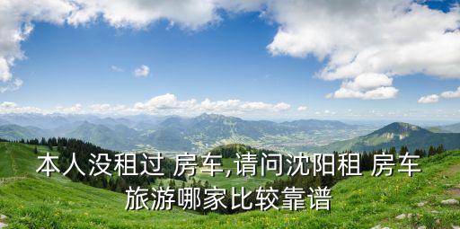 本人没租过 房车,请问沈阳租 房车旅游哪家比较靠谱