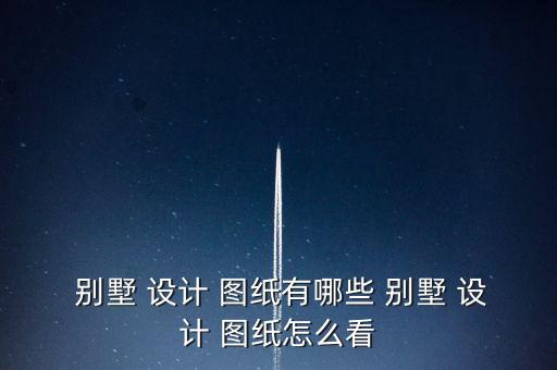  别墅 设计 图纸有哪些 别墅 设计 图纸怎么看