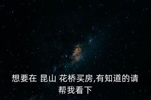 想要在 昆山 花桥买房,有知道的请帮我看下