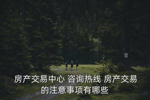  房产交易中心 咨询热线 房产交易的注意事项有哪些