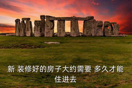 新 装修好的房子大约需要 多久才能住进去
