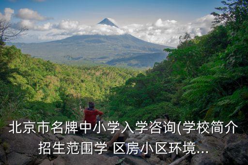 北京市名牌中小学入学咨询(学校简介招生范围学 区房小区环境...