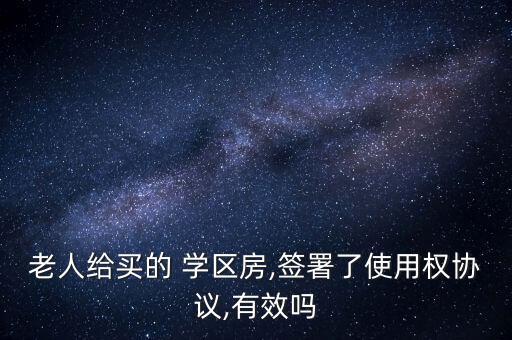 老人给买的 学区房,签署了使用权协议,有效吗