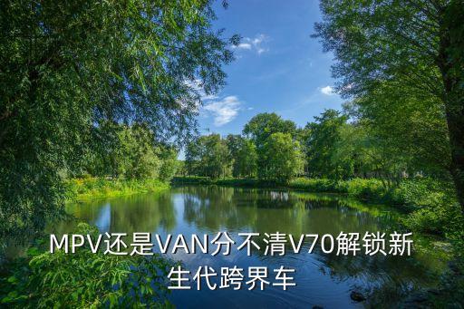 MPV还是VAN分不清V70解锁新生代跨界车