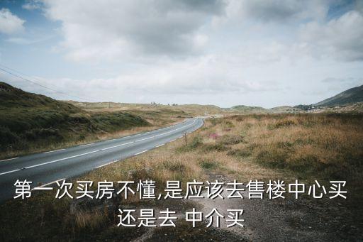 第一次买房不懂,是应该去售楼中心买还是去 中介买