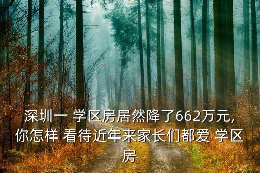深圳一 学区房居然降了662万元,你怎样 看待近年来家长们都爱 学区房