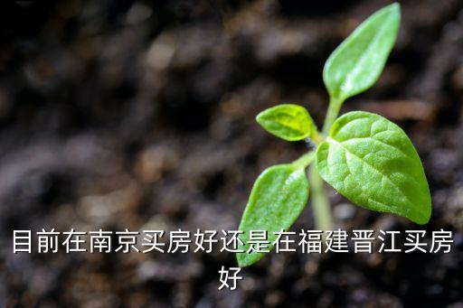 目前在南京买房好还是在福建晋江买房好