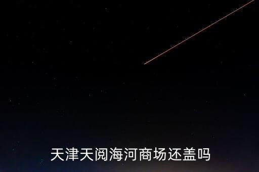  天津天阅海河商场还盖吗