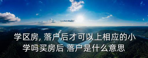  学区房, 落户后才可以上相应的小学吗买房后 落户是什么意思