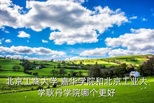 北京工商大学 嘉华学院和北京工业大学耿丹学院哪个更好
