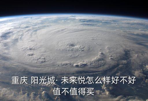 重庆 阳光城· 未来悦怎么样好不好值不值得买